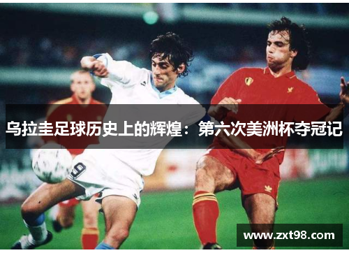乌拉圭足球历史上的辉煌:第六次美洲杯夺冠记 乌拉圭足球历史上的辉煌:第六次美洲杯夺冠记