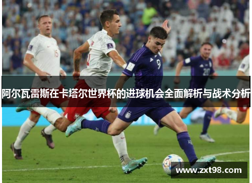 阿尔瓦雷斯在卡塔尔世界杯的进球机会全面解析与战术分析 阿尔瓦雷斯在卡塔尔世界杯的进球机会全面解析与战术分析
