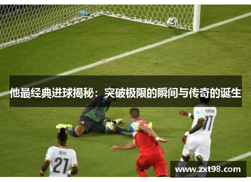 他最经典进球揭秘:突破极限的瞬间与传奇的诞生 他最经典进球揭秘:突破极限的瞬间与传奇的诞生