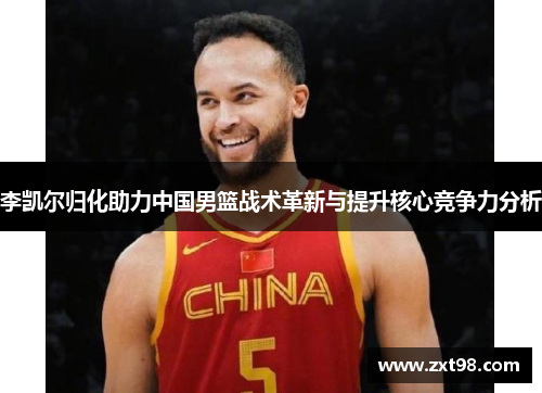 李凯尔归化助力中国男篮战术革新与提升核心竞争力分析 李凯尔归化助力中国男篮战术革新与提升核心竞争力分析