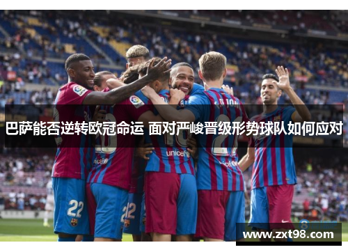 巴萨能否逆转欧冠命运 面对严峻晋级形势球队如何应对 巴萨能否逆转欧冠命运 面对严峻晋级形势球队如何应对
