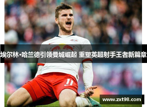 埃尔林·哈兰德引领曼城崛起 重塑英超射手王者新篇章 埃尔林·哈兰德引领曼城崛起 重塑英超射手王者新篇章