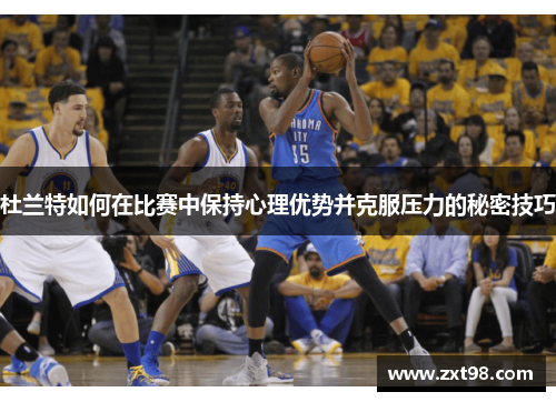 杜兰特如何在比赛中保持心理优势并克服压力的秘密技巧 杜兰特如何在比赛中保持心理优势并克服压力的秘密技巧
