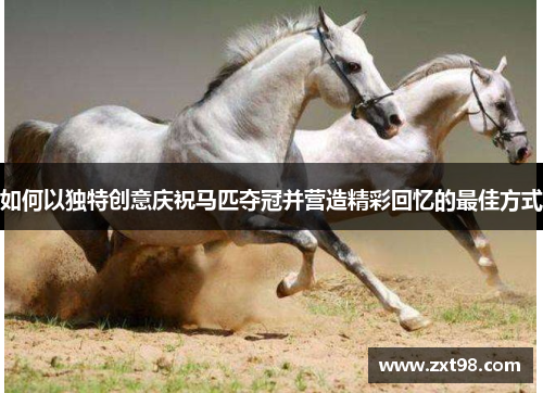 如何以独特创意庆祝马匹夺冠并营造精彩回忆的最佳方式 如何以独特创意庆祝马匹夺冠并营造精彩回忆的最佳方式