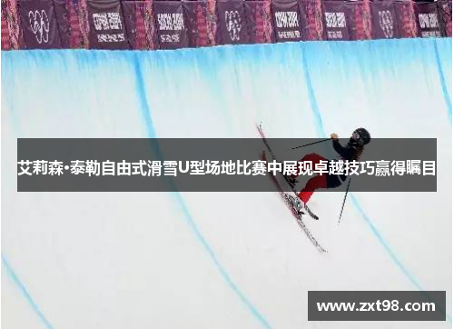 艾莉森·泰勒自由式滑雪U型场地比赛中展现卓越技巧赢得瞩目