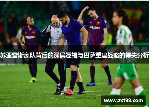 苏亚雷斯离队背后的深层逻辑与巴萨重建战略的得失分析