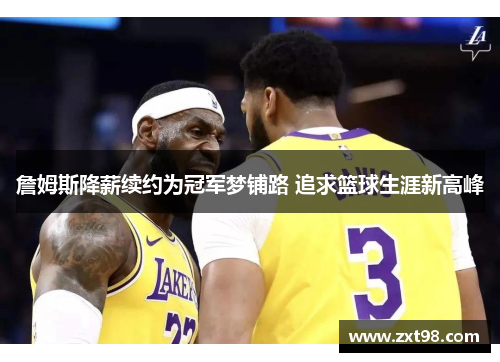詹姆斯降薪续约为冠军梦铺路 追求篮球生涯新高峰 詹姆斯降薪续约为冠军梦铺路 追求篮球生涯新高峰