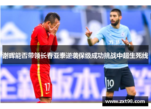 谢晖能否带领长春亚泰逆袭保级成功挑战中超生死线 谢晖能否带领长春亚泰逆袭保级成功挑战中超生死线