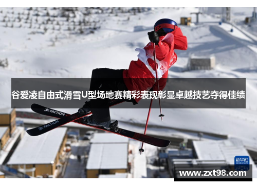 谷爱凌自由式滑雪U型场地赛精彩表现彰显卓越技艺夺得佳绩