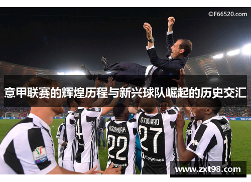 意甲联赛的辉煌历程与新兴球队崛起的历史交汇