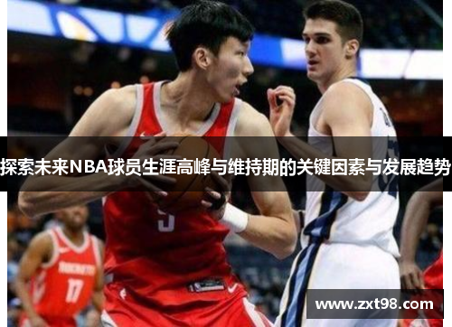 探索未来NBA球员生涯高峰与维持期的关键因素与发展趋势