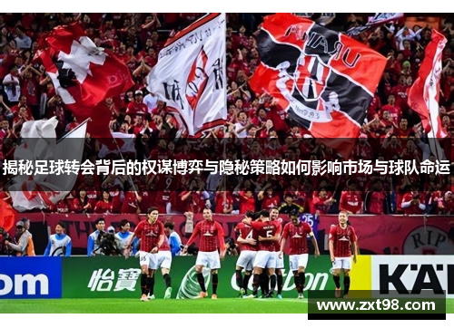 揭秘足球转会背后的权谋博弈与隐秘策略如何影响市场与球队命运