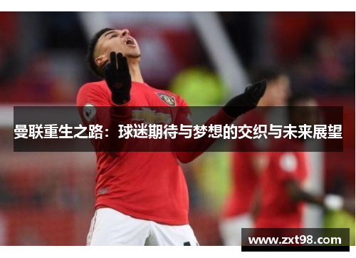 曼联重生之路:球迷期待与梦想的交织与未来展望 曼联重生之路:球迷期待与梦想的交织与未来展望
