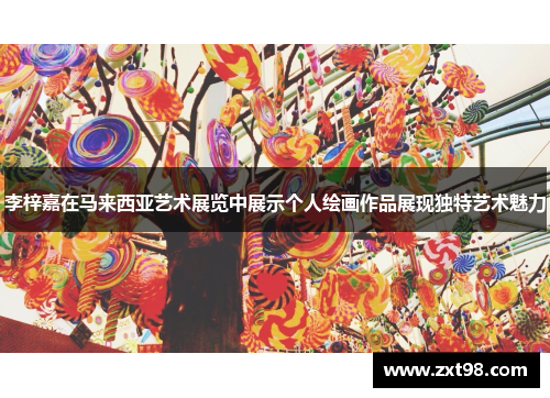 李梓嘉在马来西亚艺术展览中展示个人绘画作品展现独特艺术魅力 李梓嘉在马来西亚艺术展览中展示个人绘画作品展现独特艺术魅力