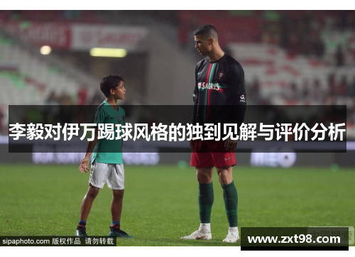 李毅对伊万踢球风格的独到见解与评价分析 李毅对伊万踢球风格的独到见解与评价分析