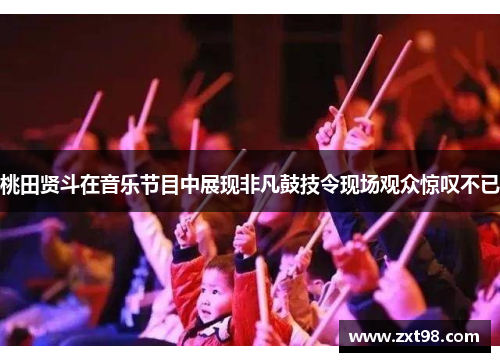 桃田贤斗在音乐节目中展现非凡鼓技令现场观众惊叹不已 桃田贤斗在音乐节目中展现非凡鼓技令现场观众惊叹不已