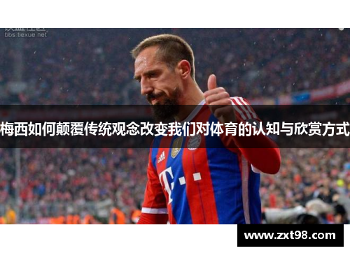 梅西如何颠覆传统观念改变我们对体育的认知与欣赏方式 梅西如何颠覆传统观念改变我们对体育的认知与欣赏方式