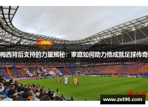 梅西背后支持的力量揭秘:家庭如何助力他成就足球传奇 梅西背后支持的力量揭秘:家庭如何助力他成就足球传奇